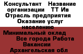 Консультант › Название организации ­ ТТ-Ив › Отрасль предприятия ­ Оказание услуг населению › Минимальный оклад ­ 20 000 - Все города Работа » Вакансии   . Архангельская обл.,Северодвинск г.